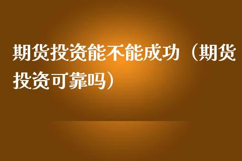 期货投资能不能成功（期货投资可靠吗）_https://www.liuyiidc.com_黄金期货_第1张