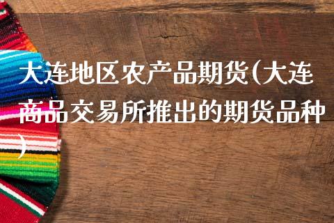 大连地区农产品期货(大连商品交易所推出的期货品种)_https://www.liuyiidc.com_恒生指数_第1张