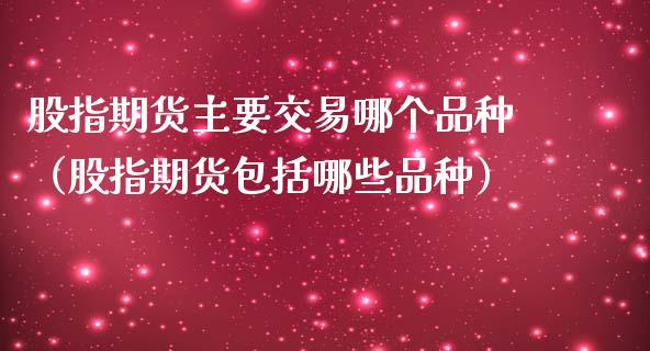 股指期货主要交易哪个品种（股指期货包括哪些品种）_https://www.liuyiidc.com_黄金期货_第1张