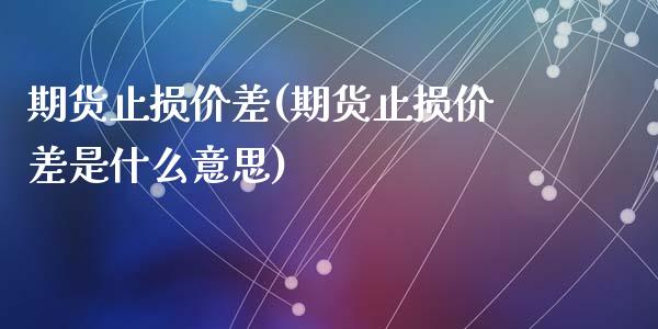 期货止损价差(期货止损价差是什么意思)_https://www.liuyiidc.com_基金理财_第1张