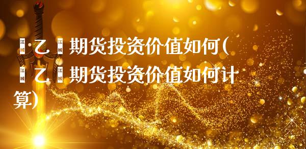 苯乙烯期货投资价值如何(苯乙烯期货投资价值如何计算)_https://www.liuyiidc.com_期货品种_第1张