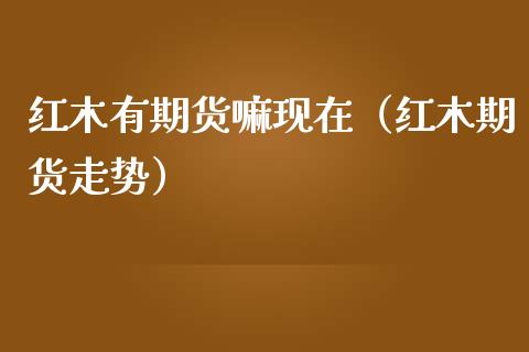 红木有期货嘛现在（红木期货走势）_https://www.liuyiidc.com_恒生指数_第1张