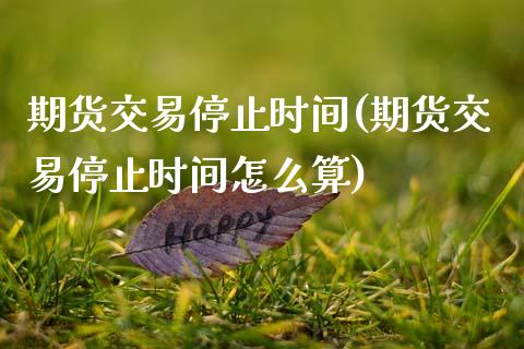 期货交易停止时间(期货交易停止时间怎么算)_https://www.liuyiidc.com_期货交易所_第1张