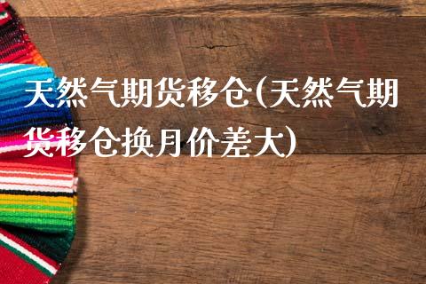 天然气期货移仓(天然气期货移仓换月价差大)_https://www.liuyiidc.com_期货交易所_第1张