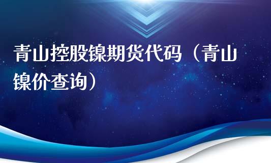 青山控股镍期货代码（青山镍价查询）_https://www.liuyiidc.com_理财百科_第1张