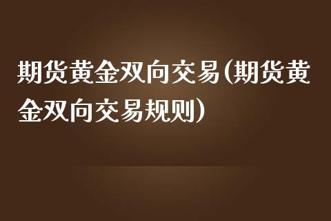 期货黄金双向交易(期货黄金双向交易规则)_https://www.liuyiidc.com_期货知识_第1张