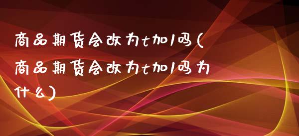 商品期货会改为t加1吗(商品期货会改为t加1吗为什么)_https://www.liuyiidc.com_基金理财_第1张