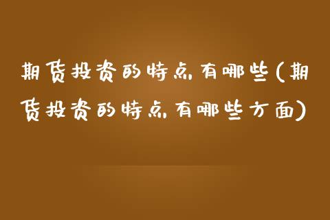 期货投资的特点有哪些(期货投资的特点有哪些方面)_https://www.liuyiidc.com_期货品种_第1张