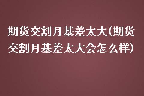 期货交割月基差太大(期货交割月基差太大会怎么样)_https://www.liuyiidc.com_期货知识_第1张