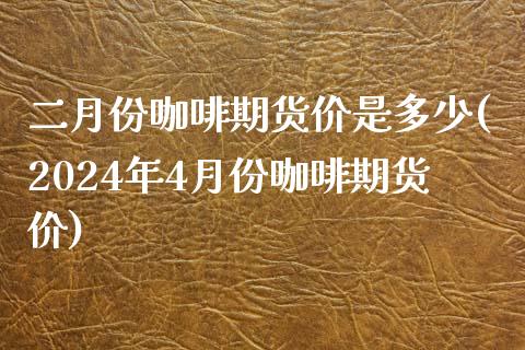 二月份咖啡期货价是多少(2024年4月份咖啡期货价)_https://www.liuyiidc.com_基金理财_第1张