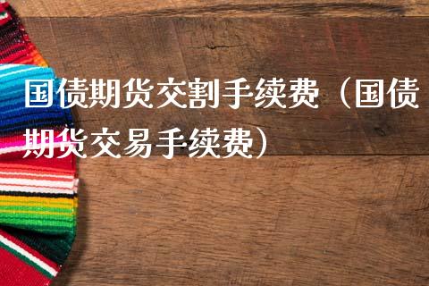 国债期货交割手续费（国债期货交易手续费）_https://www.liuyiidc.com_理财百科_第1张