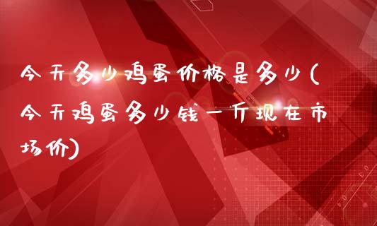 今天多少鸡蛋是多少(今天鸡蛋多少钱一斤现在市场价)_https://www.liuyiidc.com_国际期货_第1张