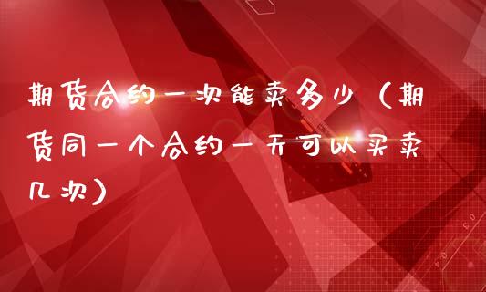 期货合约一次能卖多少（期货同一个合约一天可以买卖几次）_https://www.liuyiidc.com_黄金期货_第1张