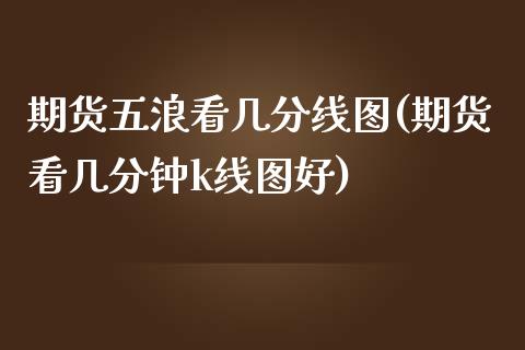 期货五浪看几分线图(期货看几分钟k线图好)_https://www.liuyiidc.com_期货知识_第1张