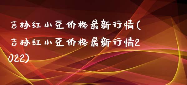 吉林红小豆最新行情(吉林红小豆最新行情2022)_https://www.liuyiidc.com_国际期货_第1张