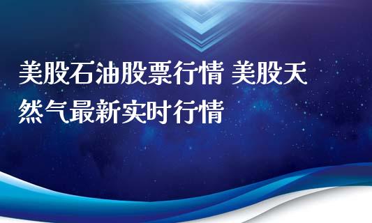 美股石油股票行情 美股天然气最新实时行情_https://www.liuyiidc.com_黄金期货_第1张