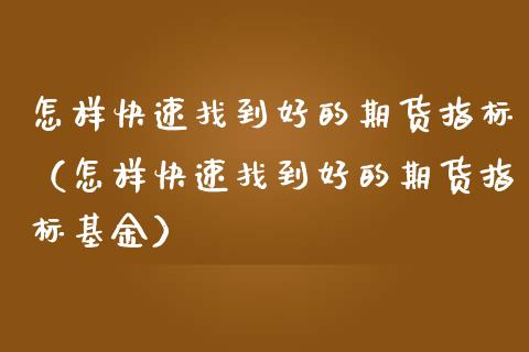 怎样快速找到好的期货指标（怎样快速找到好的期货指标基金）_https://www.liuyiidc.com_原油直播室_第1张