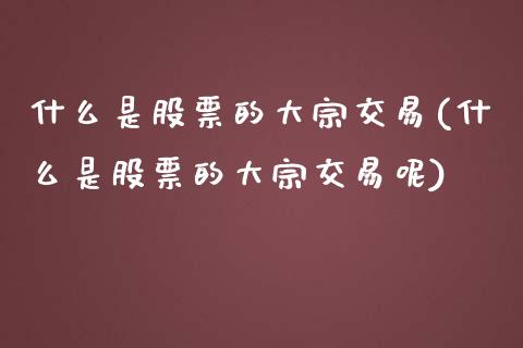 什么是股票的大宗交易(什么是股票的大宗交易呢)_https://www.liuyiidc.com_股票理财_第1张