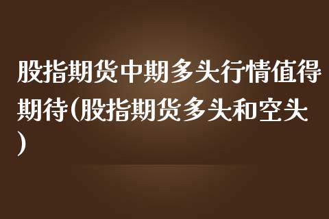 股指期货中期多头行情值得期待(股指期货多头和空头)_https://www.liuyiidc.com_期货软件_第1张