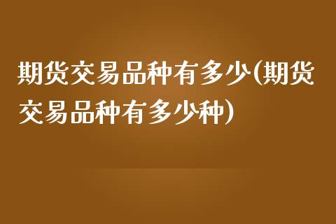 期货交易品种有多少(期货交易品种有多少种)_https://www.liuyiidc.com_期货知识_第1张