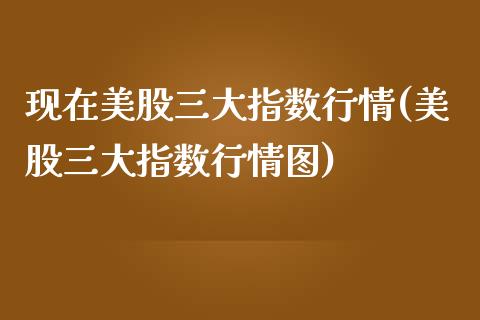 现在美股三大指数行情(美股三大指数行情图)_https://www.liuyiidc.com_期货理财_第1张