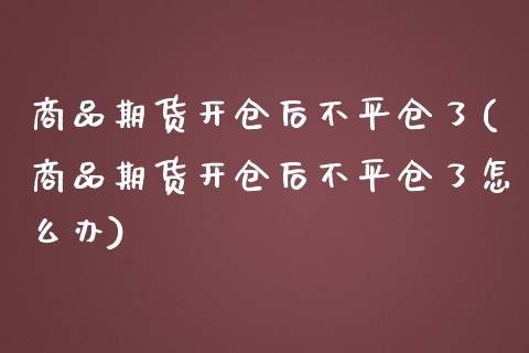 商品期货开仓后不平仓了(商品期货开仓后不平仓了怎么办)_https://www.liuyiidc.com_期货软件_第1张