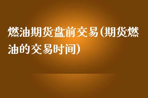 燃油期货盘前交易(期货燃油的交易时间)_https://www.liuyiidc.com_期货软件_第1张