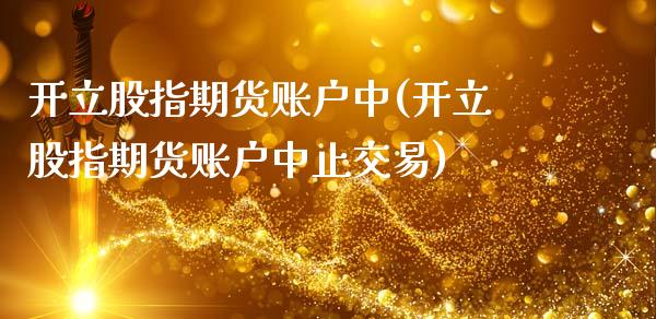 开立股指期货账户中(开立股指期货账户中止交易)_https://www.liuyiidc.com_期货知识_第1张