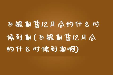 白银期货12月合约什么时候到期(白银期货12月合约什么时候到期啊)_https://www.liuyiidc.com_基金理财_第1张