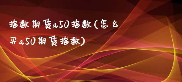 指数期货a50指数(怎么买a50期货指数)_https://www.liuyiidc.com_期货品种_第1张