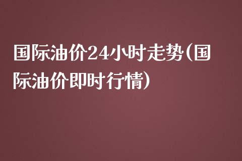 国际油价24小时走势(国际油价即时行情)_https://www.liuyiidc.com_期货直播_第1张