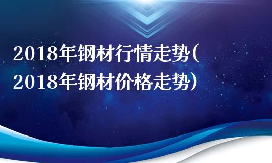 2018年钢材行情走势(2018年钢材走势)_https://www.liuyiidc.com_国际期货_第1张