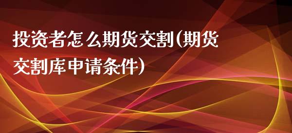 投资者怎么期货交割(期货交割库申请条件)_https://www.liuyiidc.com_恒生指数_第1张