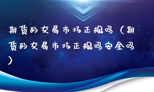 期货的交易市场吗（期货的交易市场吗安全吗）_https://www.liuyiidc.com_基金理财_第1张