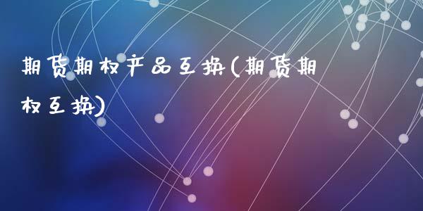 期货期权产品互换(期货期权互换)_https://www.liuyiidc.com_国际期货_第1张