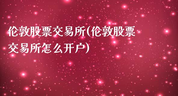 伦敦股票交易所(伦敦股票交易所怎么开户)_https://www.liuyiidc.com_股票理财_第1张