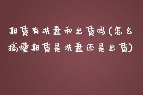 期货有洗盘和出货吗(怎么搞懂期货是洗盘还是出货)_https://www.liuyiidc.com_国际期货_第1张