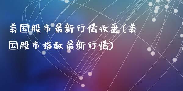 美国股市最新行情收盘(美国股市指数最新行情)_https://www.liuyiidc.com_理财品种_第1张