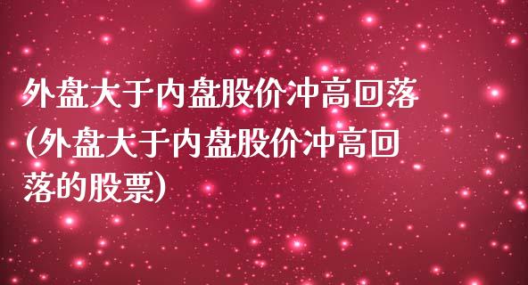 外盘大于内盘股价冲高回落(外盘大于内盘股价冲高回落的股票)_https://www.liuyiidc.com_期货品种_第1张