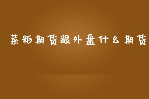 菜粕期货跟外盘什么期货_https://www.liuyiidc.com_原油直播室_第1张