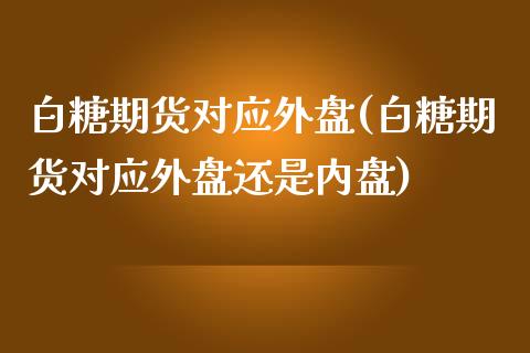 白糖期货对应外盘(白糖期货对应外盘还是内盘)_https://www.liuyiidc.com_财经要闻_第1张