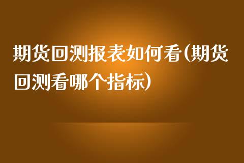 期货回测报表如何看(期货回测看哪个指标)_https://www.liuyiidc.com_国际期货_第1张