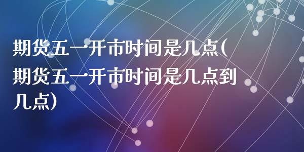 期货五一开市时间是几点(期货五一开市时间是几点到几点)_https://www.liuyiidc.com_期货交易所_第1张