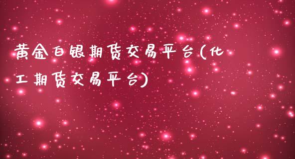 黄金白银期货交易平台(化工期货交易平台)_https://www.liuyiidc.com_国际期货_第1张