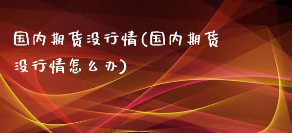 国内期货没行情(国内期货没行情怎么办)_https://www.liuyiidc.com_期货交易所_第1张