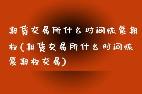 期货交易所什么时间恢复期权(期货交易所什么时间恢复期权交易)_https://www.liuyiidc.com_期货软件_第1张