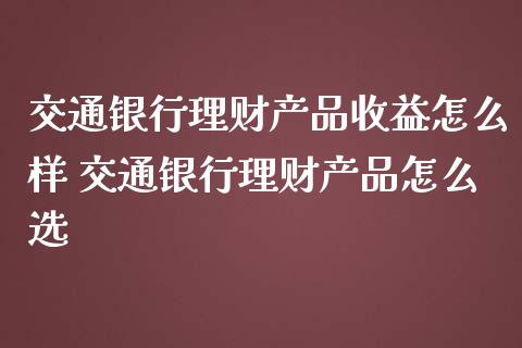 交通银行理财产品收益怎么样 交通银行理财产品怎么选_https://www.liuyiidc.com_理财百科_第1张