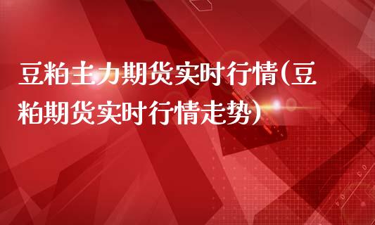 豆粕主力期货实时行情(豆粕期货实时行情走势)_https://www.liuyiidc.com_理财品种_第1张