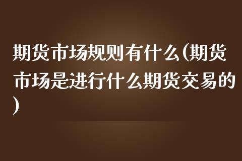 期货市场规则有什么(期货市场是进行什么期货交易的)_https://www.liuyiidc.com_期货理财_第1张