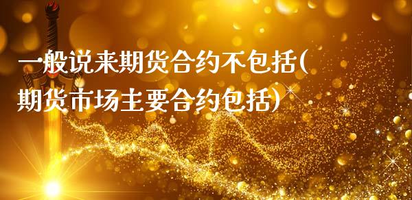 一般说来期货合约不包括(期货市场主要合约包括)_https://www.liuyiidc.com_基金理财_第1张